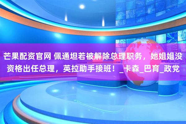 芒果配资官网 佩通坦若被解除总理职务,她姐姐没资格出任总理,英拉助手接班!_卡森_巴育_政党