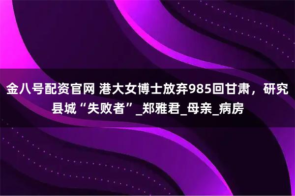 金八号配资官网 港大女博士放弃985回甘肃，研究县城“失败者”_郑雅君_母亲_病房