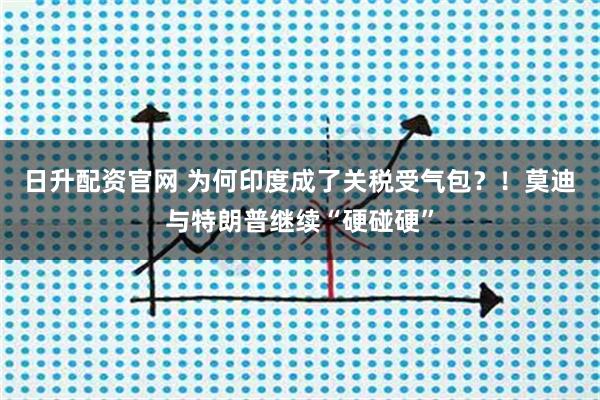 日升配资官网 为何印度成了关税受气包？！莫迪与特朗普继续“硬碰硬”