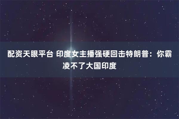 配资天眼平台 印度女主播强硬回击特朗普：你霸凌不了大国印度