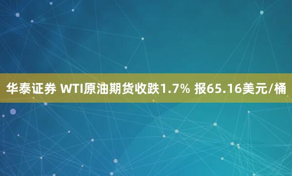 华泰证券 WTI原油期货收跌1.7% 报65.16美元/桶