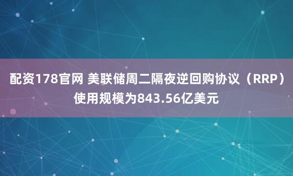 配资178官网 美联储周二隔夜逆回购协议（RRP）使用规模为843.56亿美元