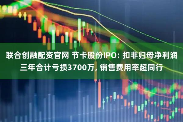 联合创融配资官网 节卡股份IPO: 扣非归母净利润三年合计亏损3700万, 销售费用率超同行