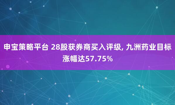 申宝策略平台 28股获券商买入评级, 九洲药业目标涨幅达57.75%