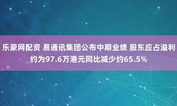乐蒙网配资 易通讯集团公布中期业绩 股东应占溢利约为97.6万港元同比减少约65.5%