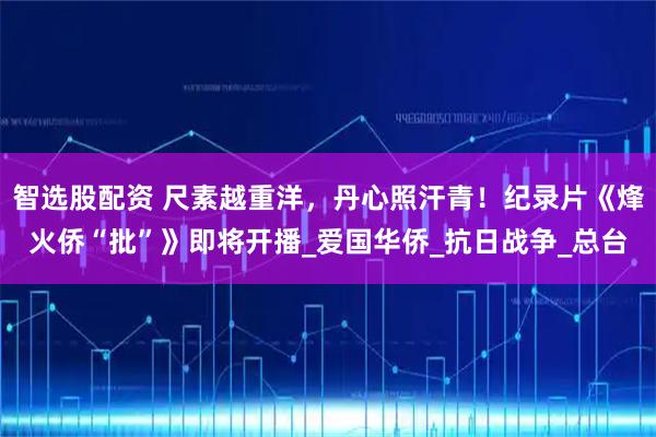 智选股配资 尺素越重洋，丹心照汗青！纪录片《烽火侨“批”》即将开播_爱国华侨_抗日战争_总台