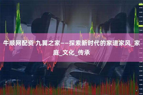牛顺网配资 九翼之家——探索新时代的家道家风_家庭_文化_传承