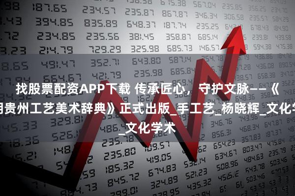 找股票配资APP下载 传承匠心，守护文脉——《简明贵州工艺美术辞典》正式出版_手工艺_杨晓辉_文化学术