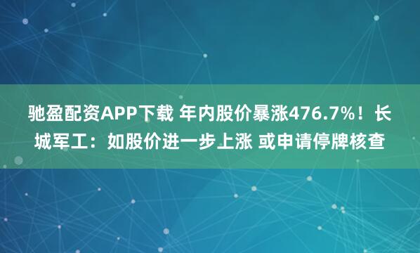 驰盈配资APP下载 年内股价暴涨476.7%！长城军工：如股价进一步上涨 或申请停牌核查