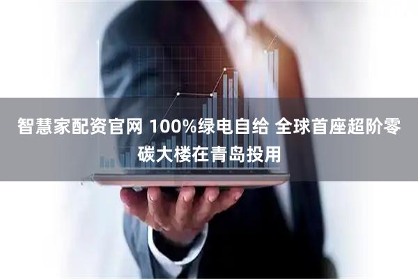 智慧家配资官网 100%绿电自给 全球首座超阶零碳大楼在青岛投用