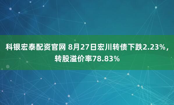 科银宏泰配资官网 8月27日宏川转债下跌2.23%，转股溢价率78.83%