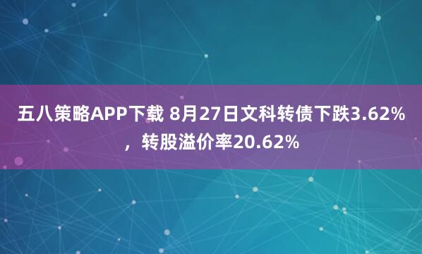 五八策略APP下载 8月27日文科转债下跌3.62%，转股溢价率20.62%