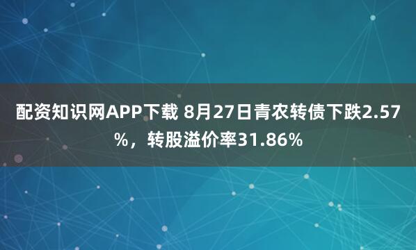 配资知识网APP下载 8月27日青农转债下跌2.57%，转股溢价率31.86%