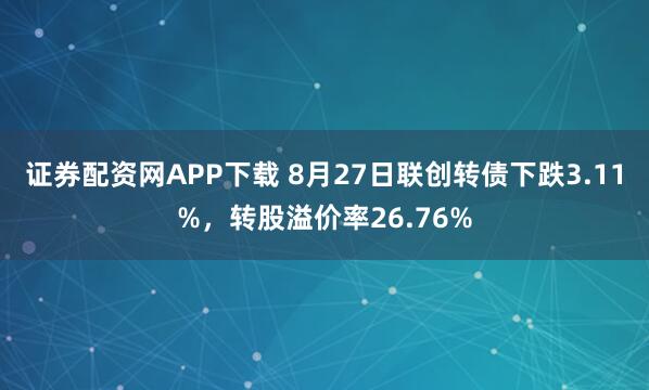 证券配资网APP下载 8月27日联创转债下跌3.11%，转股溢价率26.76%