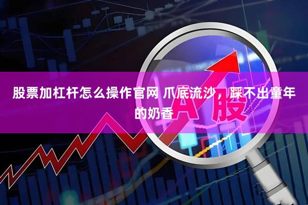 股票加杠杆怎么操作官网 爪底流沙，踩不出童年的奶香