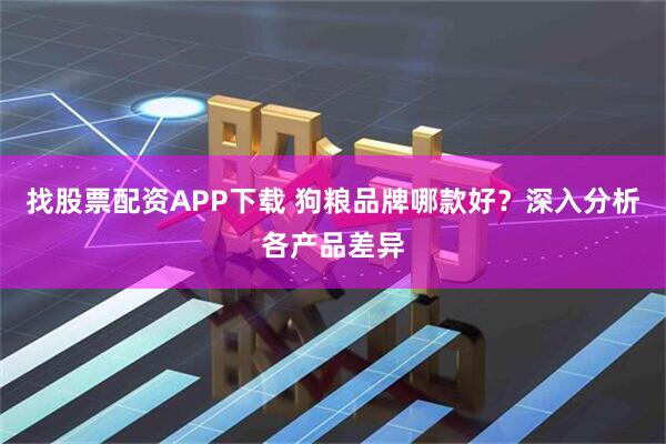 找股票配资APP下载 狗粮品牌哪款好？深入分析各产品差异