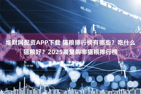 堆财网配资APP下载 猫粮排行榜有哪些？吃什么猫粮好？2025高复购率猫粮排行榜