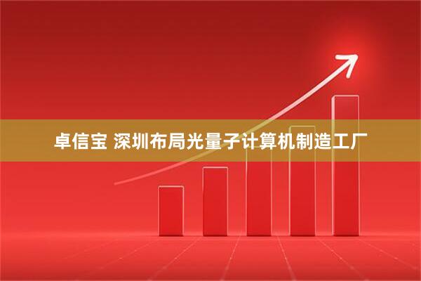 卓信宝 深圳布局光量子计算机制造工厂