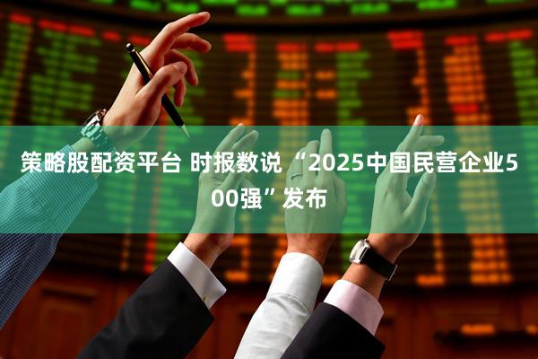 策略股配资平台 时报数说 “2025中国民营企业500强”发布