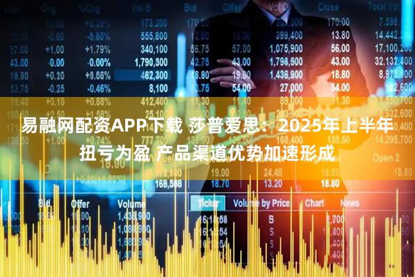 易融网配资APP下载 莎普爱思：2025年上半年扭亏为盈 产品渠道优势加速形成