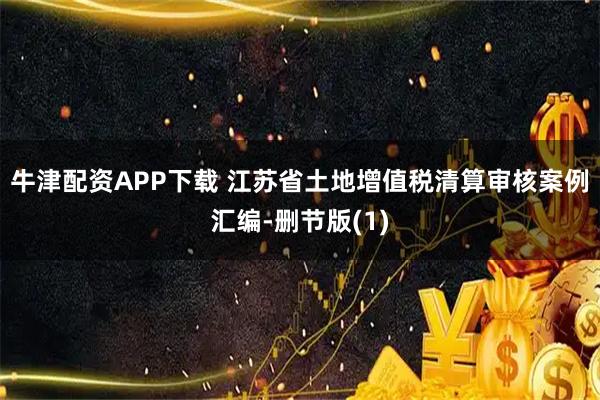 牛津配资APP下载 江苏省土地增值税清算审核案例汇编-删节版(1)