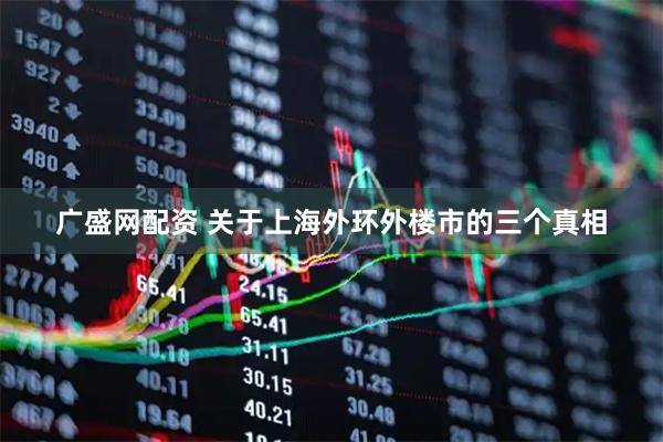 广盛网配资 关于上海外环外楼市的三个真相