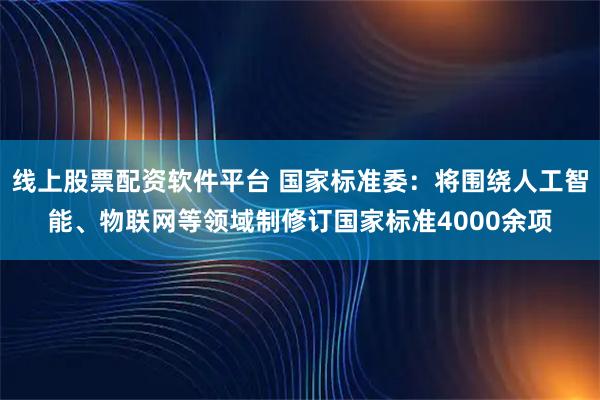 线上股票配资软件平台 国家标准委：将围绕人工智能、物联网等领域制修订国家标准4000余项
