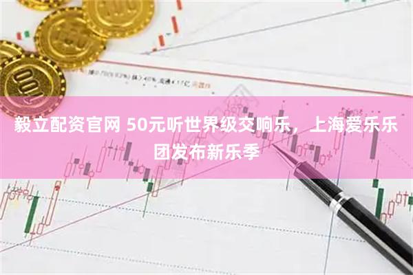 毅立配资官网 50元听世界级交响乐，上海爱乐乐团发布新乐季