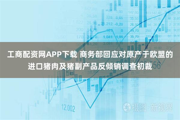 工商配资网APP下载 商务部回应对原产于欧盟的进口猪肉及猪副产品反倾销调查初裁