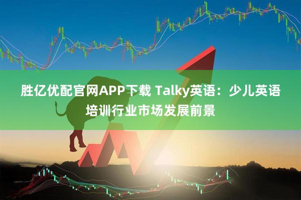 胜亿优配官网APP下载 Talky英语：少儿英语培训行业市场发展前景