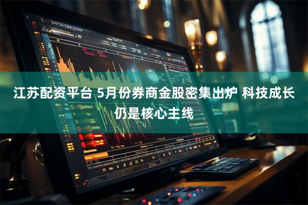 江苏配资平台 5月份券商金股密集出炉 科技成长仍是核心主线